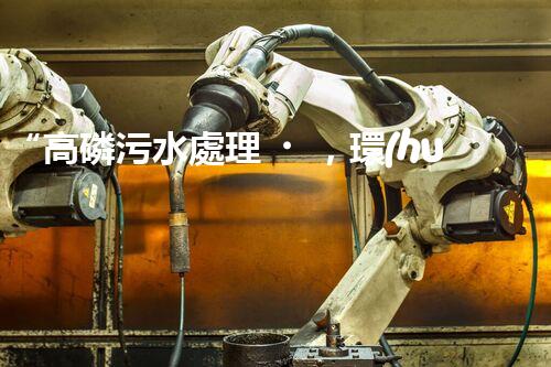 “高磷污水處理，環(huán)保先鋒，守護(hù)碧水藍(lán)天！”